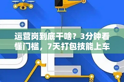 运营岗到底干啥？3分钟看懂门槛，7天打包技能上车！