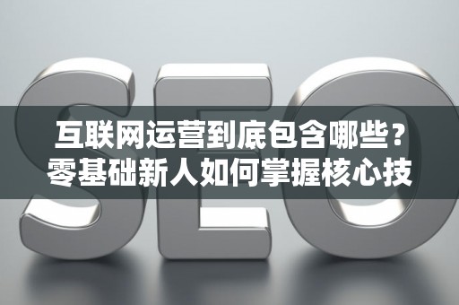 互联网运营到底包含哪些？零基础新人如何掌握核心技巧？