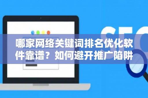 哪家网络关键词排名优化软件靠谱？如何避开推广陷阱妙招？
