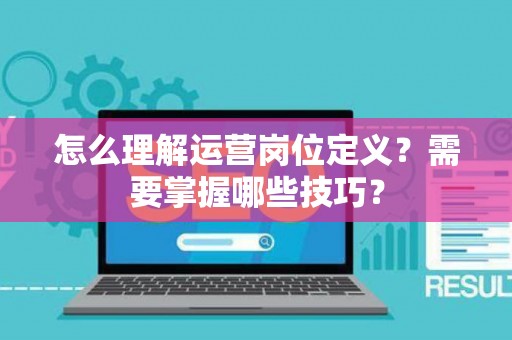 怎么理解运营岗位定义？需要掌握哪些技巧？